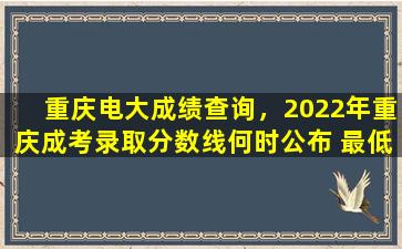 重庆电大成绩查询，2022年重庆成考录取分数线何时公布 最低控制线是多少